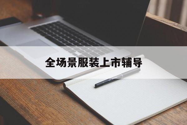 乌海市全场景服装上市辅导(服装怎么样打造场景化)