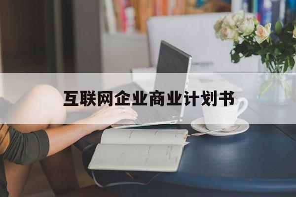 乌海市互联网企业商业计划书(互联网行业商业计划书侧重点)