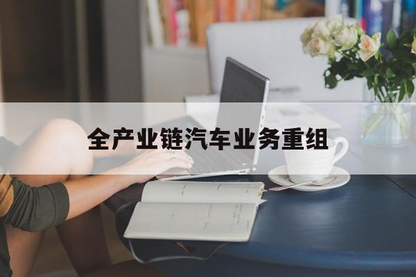 乌海市全产业链汽车业务重组(全产业链汽车业务重组的意义)