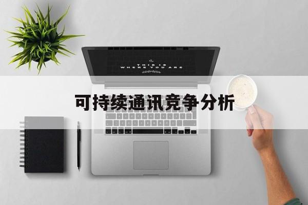 乌海市可持续通讯竞争分析(可持续竞争优势有哪些)