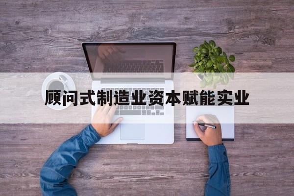 乌海市关于顾问式制造业资本赋能实业的信息