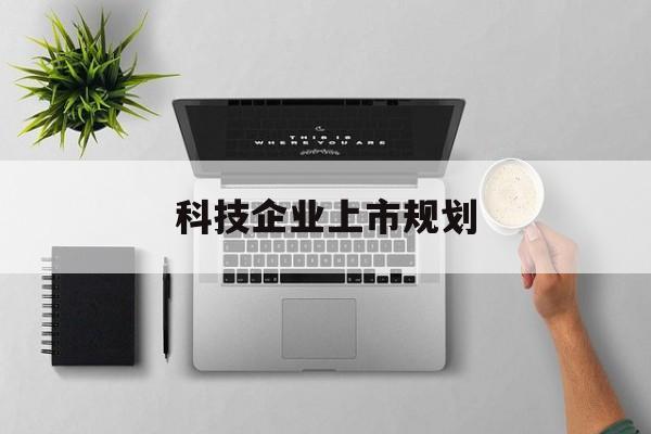 乌海市科技企业上市规划(大型科技企业 上市)