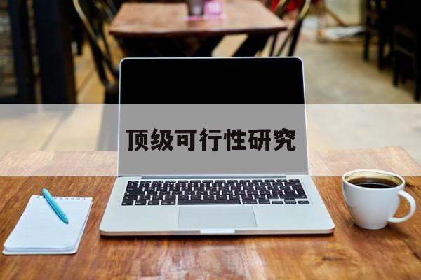 乌海市顶级可行性研究(可行性研究分为哪几个阶段)